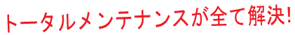 トータルメンテナンスが全て解決